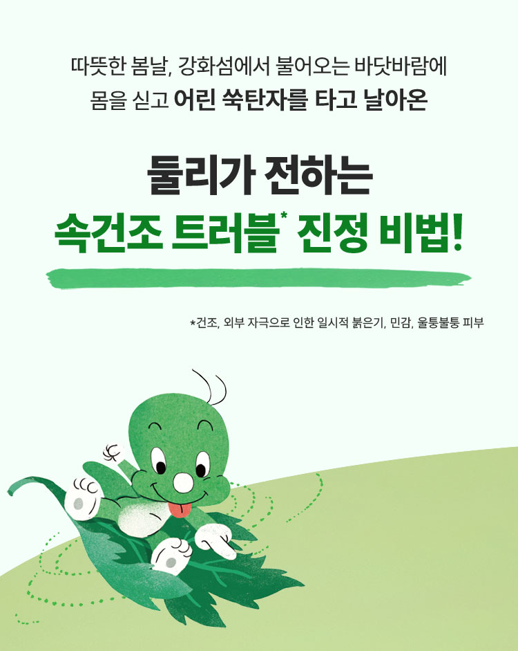 따뜻한 봄날, 강화섬에서 불어오는 바닷바람에 몸을 싣고 어린 쑥탄자를 타고 날아온 둘리가 전하는 속건조 트러블 진정 비법! *건조, 외부 자극으로 인한 일시적 붉은기, 민감, 울퉁불퉁 피부