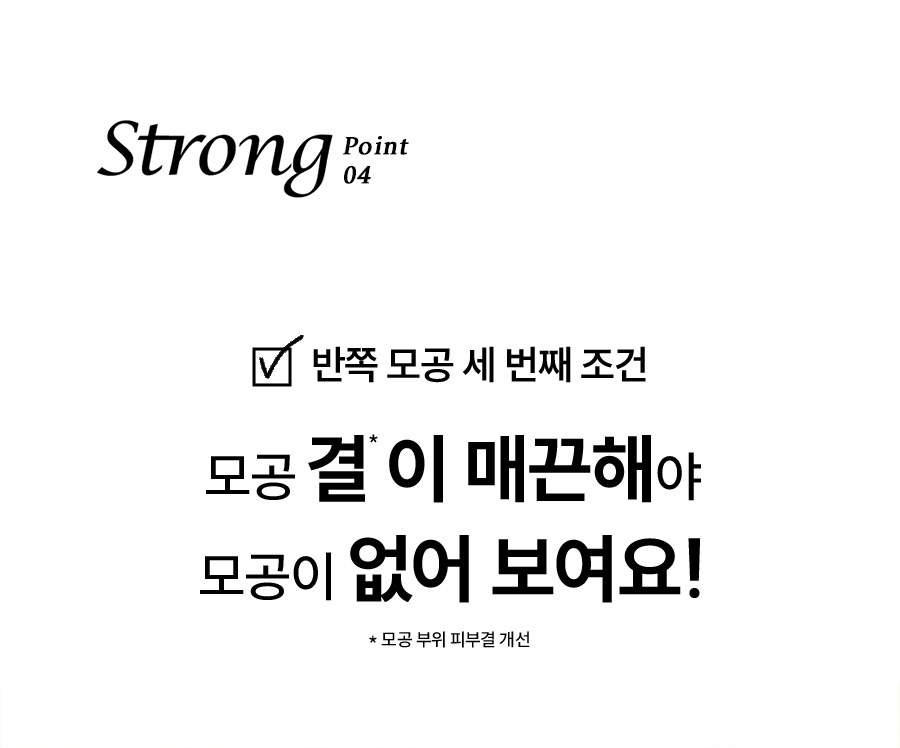 Strong Point 04 반쪽 모공 세 번째 조건 모공 결*이 매끈해야 모공이 없어 보여요! * 모공 부위 피부결 개선